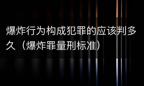 爆炸行为构成犯罪的应该判多久（爆炸罪量刑标准）