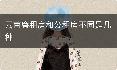 云南廉租房和公租房不同是几种