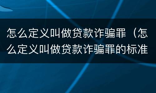 怎么定义叫做贷款诈骗罪（怎么定义叫做贷款诈骗罪的标准）