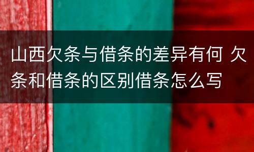 山西欠条与借条的差异有何 欠条和借条的区别借条怎么写