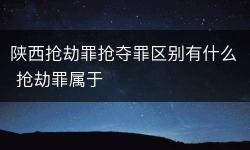 陕西抢劫罪抢夺罪区别有什么 抢劫罪属于
