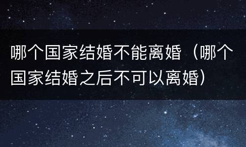 哪个国家结婚不能离婚（哪个国家结婚之后不可以离婚）