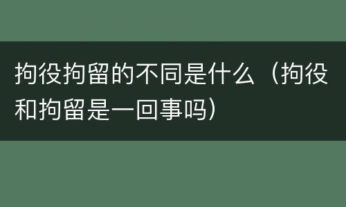拘役拘留的不同是什么（拘役和拘留是一回事吗）