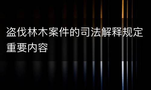 盗伐林木案件的司法解释规定重要内容