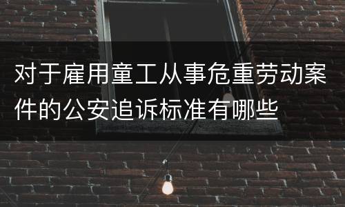 对于雇用童工从事危重劳动案件的公安追诉标准有哪些