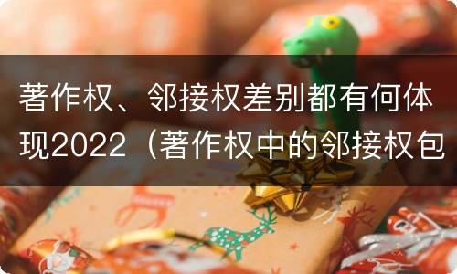 著作权、邻接权差别都有何体现2022（著作权中的邻接权包括哪些）
