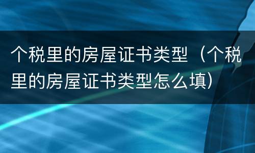 个税里的房屋证书类型（个税里的房屋证书类型怎么填）