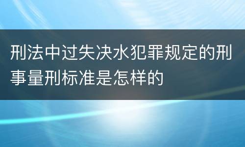 刑法中过失决水犯罪规定的刑事量刑标准是怎样的