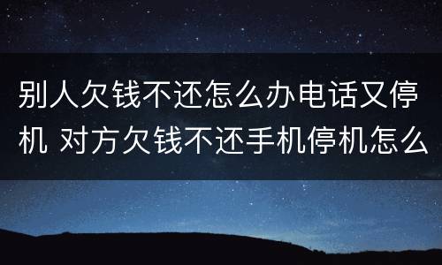 别人欠钱不还怎么办电话又停机 对方欠钱不还手机停机怎么办