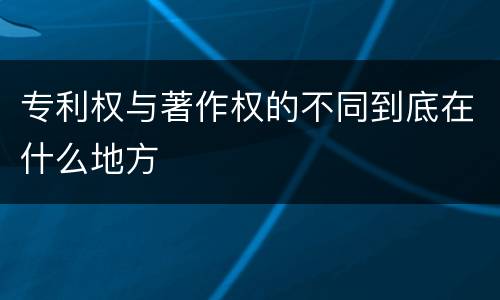专利权与著作权的不同到底在什么地方