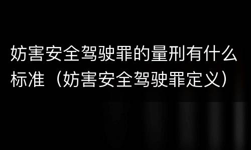 妨害安全驾驶罪的量刑有什么标准（妨害安全驾驶罪定义）