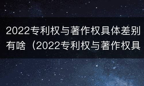 2022专利权与著作权具体差别有啥（2022专利权与著作权具体差别有啥不同）