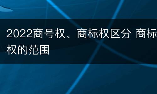 2022商号权、商标权区分 商标权的范围