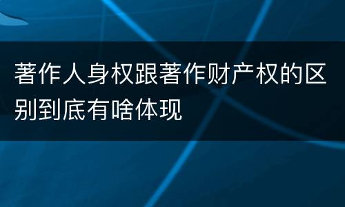 著作人身权跟著作财产权的区别到底有啥体现