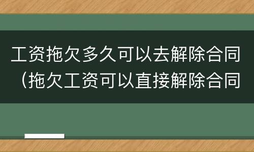 工资拖欠多久可以去解除合同（拖欠工资可以直接解除合同吗）