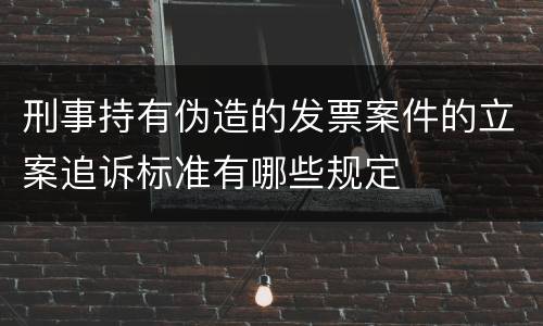 刑事持有伪造的发票案件的立案追诉标准有哪些规定