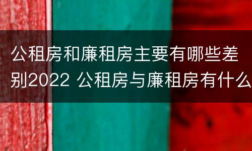 公租房和廉租房主要有哪些差别2022 公租房与廉租房有什么区别?