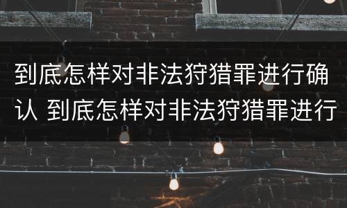 到底怎样对非法狩猎罪进行确认 到底怎样对非法狩猎罪进行确认呢