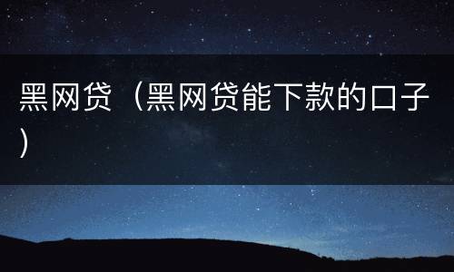 黑网贷（黑网贷能下款的口子）