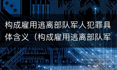构成雇用逃离部队军人犯罪具体含义（构成雇用逃离部队军人犯罪具体含义包括）