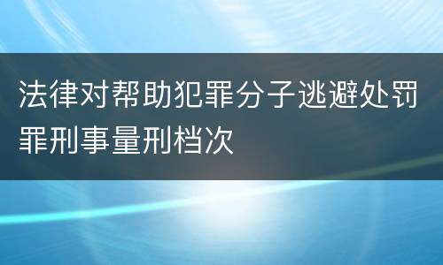 法律对帮助犯罪分子逃避处罚罪刑事量刑档次