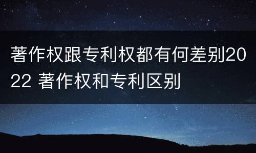 著作权跟专利权都有何差别2022 著作权和专利区别