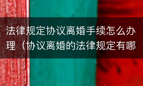 法律规定协议离婚手续怎么办理（协议离婚的法律规定有哪些）