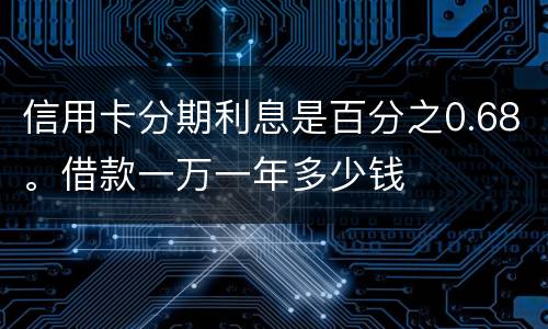 信用卡分期利息是百分之0.68。借款一万一年多少钱