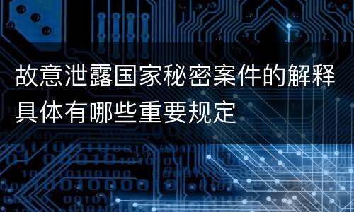 故意泄露国家秘密案件的解释具体有哪些重要规定