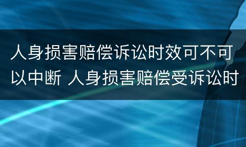 人身损害赔偿诉讼时效可不可以中断 人身损害赔偿受诉讼时效限制吗