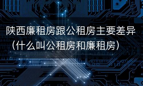 陕西廉租房跟公租房主要差异（什么叫公租房和廉租房）