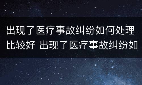 出现了医疗事故纠纷如何处理比较好 出现了医疗事故纠纷如何处理比较好一点