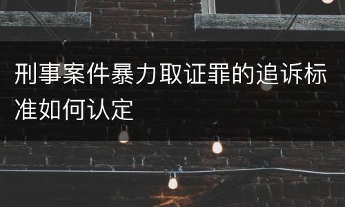 刑事案件暴力取证罪的追诉标准如何认定