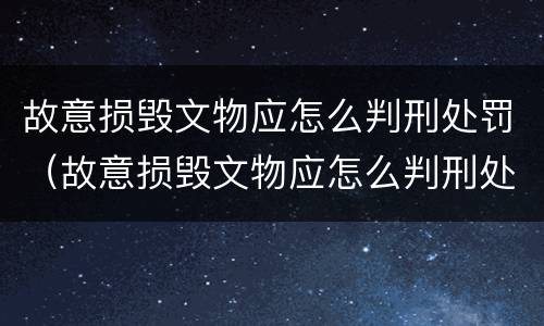 故意损毁文物应怎么判刑处罚（故意损毁文物应怎么判刑处罚案例）