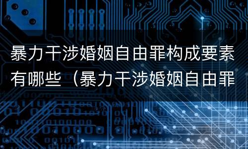 暴力干涉婚姻自由罪构成要素有哪些（暴力干涉婚姻自由罪构成要素有哪些内容）