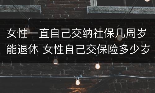 女性一直自己交纳社保几周岁能退休 女性自己交保险多少岁退休