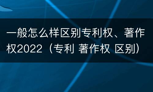 一般怎么样区别专利权、著作权2022（专利 著作权 区别）