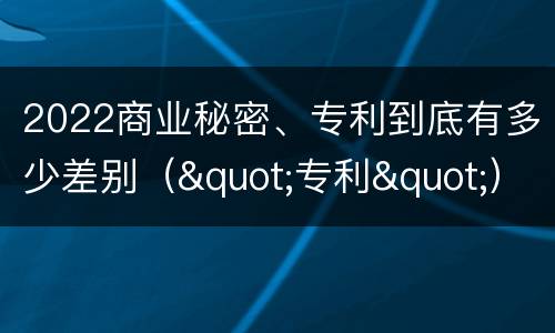 2022商业秘密、专利到底有多少差别（"专利"）