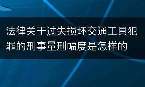 法律关于过失损坏交通工具犯罪的刑事量刑幅度是怎样的