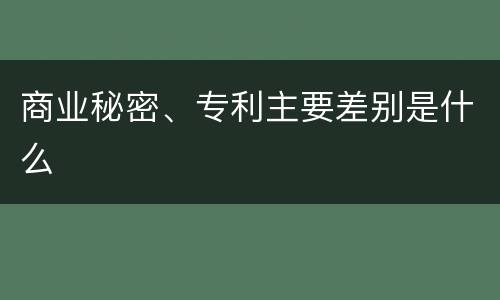 商业秘密、专利主要差别是什么