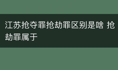 江苏抢夺罪抢劫罪区别是啥 抢劫罪属于