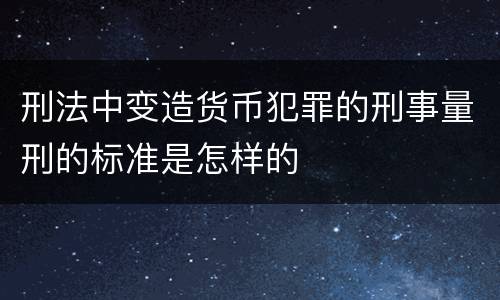 刑法中变造货币犯罪的刑事量刑的标准是怎样的