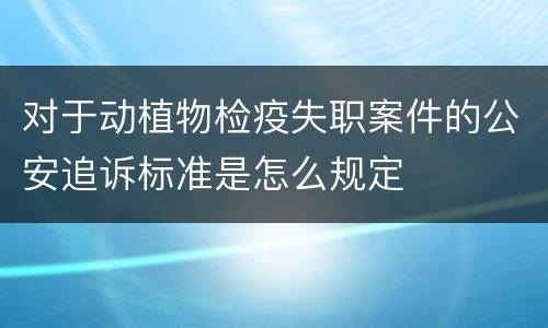 对于动植物检疫失职案件的公安追诉标准是怎么规定