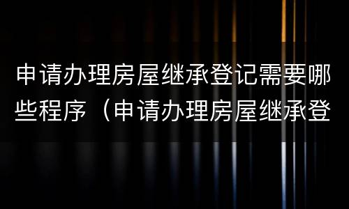 申请办理房屋继承登记需要哪些程序（申请办理房屋继承登记需要哪些程序呢）