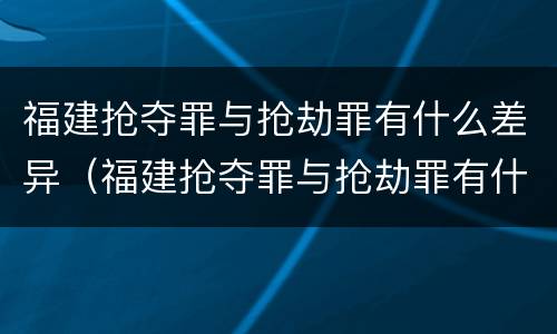 福建抢夺罪与抢劫罪有什么差异（福建抢夺罪与抢劫罪有什么差异吗）