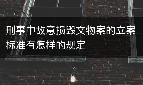 刑事中故意损毁文物案的立案标准有怎样的规定