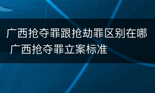 广西抢夺罪跟抢劫罪区别在哪 广西抢夺罪立案标准