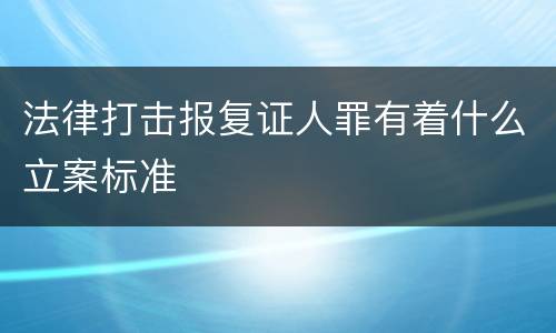 法律打击报复证人罪有着什么立案标准