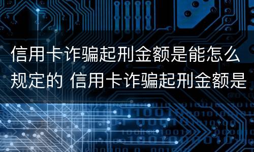 信用卡诈骗起刑金额是能怎么规定的 信用卡诈骗起刑金额是能怎么规定的吗