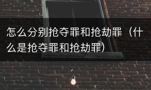 怎么分别抢夺罪和抢劫罪（什么是抢夺罪和抢劫罪）